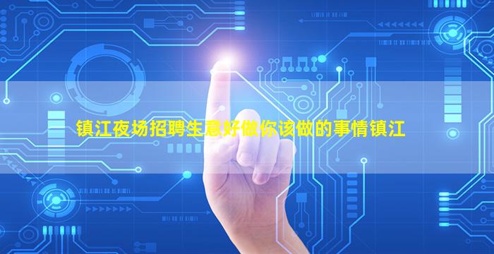镇江夜场招聘生意好做你该做的事情镇江