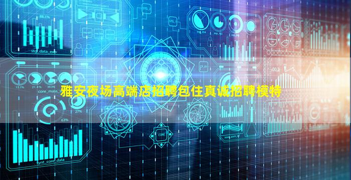 雅安夜场高端店招聘包住真诚招聘模特